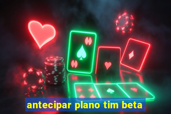 antecipar plano tim beta